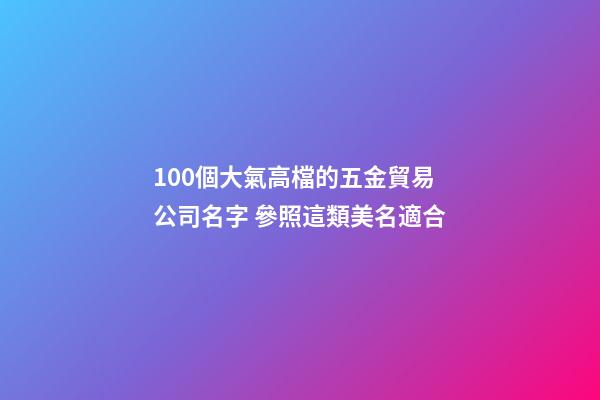 100個大氣高檔的五金貿易公司名字 參照這類美名適合-第1張-公司起名-玄機派